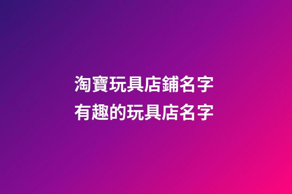 淘寶玩具店鋪名字 有趣的玩具店名字